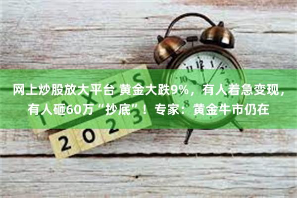 网上炒股放大平台 黄金大跌9%，有人着急变现，有人砸60万“抄底”！专家：黄金牛市仍在