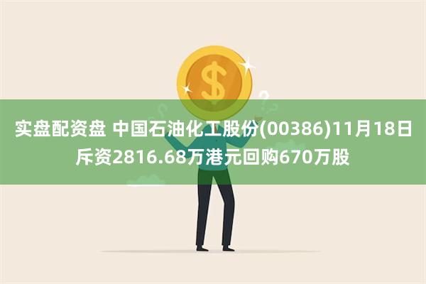 实盘配资盘 中国石油化工股份(00386)11月18日斥资2816.68万港元回购670万股