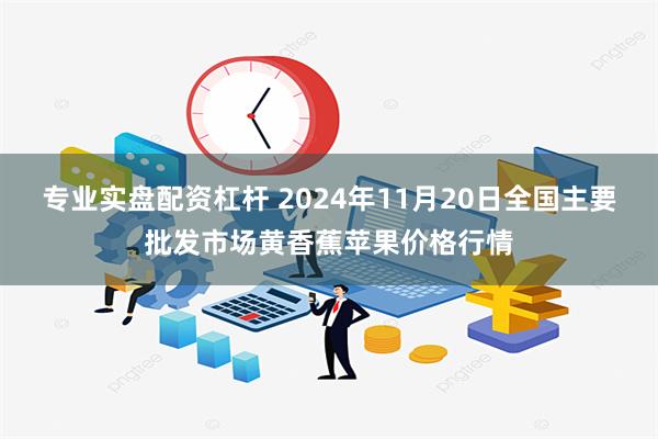 专业实盘配资杠杆 2024年11月20日全国主要批发市场黄香蕉苹果价格行情