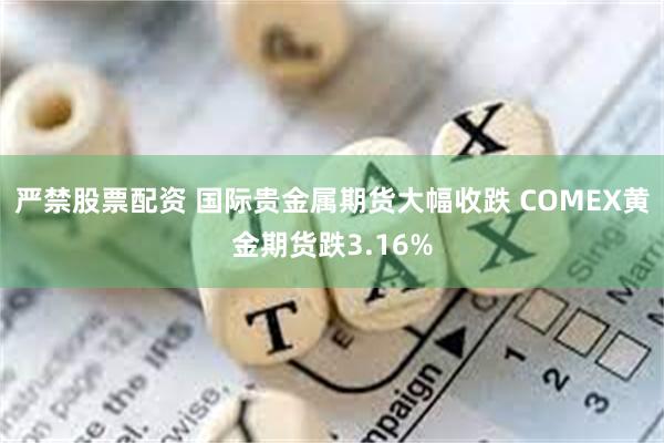 严禁股票配资 国际贵金属期货大幅收跌 COMEX黄金期货跌3.16%