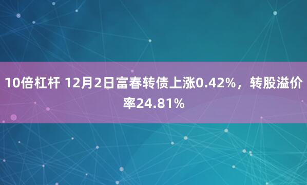 10倍杠杆 12月2日富春转债上涨0.42%，转股溢价率24.81%