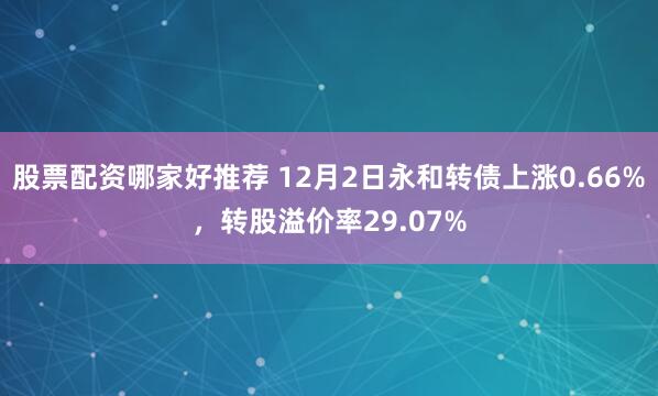 股票配资哪家好推荐 12月2日永和转债上涨0.66%，转股溢价率29.07%