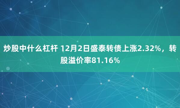 炒股中什么杠杆 12月2日盛泰转债上涨2.32%，转股溢价率81.16%