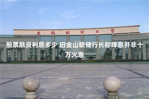 股票融资利息多少 旧金山联储行长称降息并非十万火急