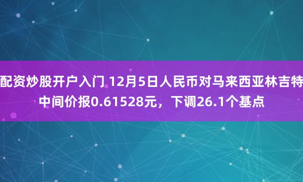 配资炒股开户入门 12月5日人民币对马来西亚林吉特中间价报0.61528元，下调26.1个基点