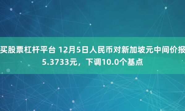 买股票杠杆平台 12月5日人民币对新加坡元中间价报5.3733元，下调10.0个基点