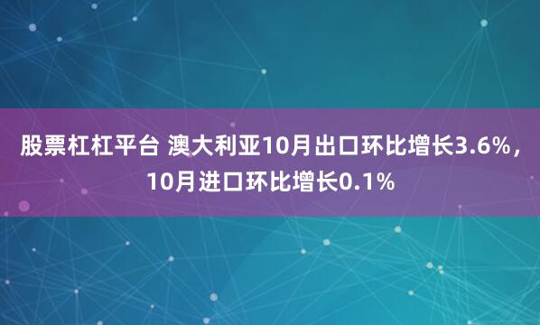 股票杠杠平台 澳大利亚10月出口环比增长3.6%，10月进口环比增长0.1%