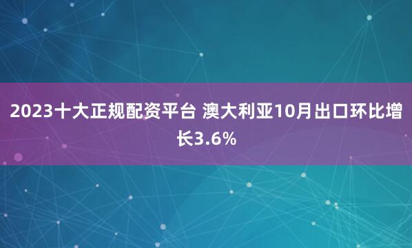 2023十大正规配资平台 澳大利亚10月出口环比增长3.6%