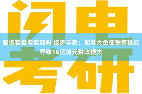 配资实盘能实现吗 经济学家：加拿大免征销售税或导致16亿加元财政损失