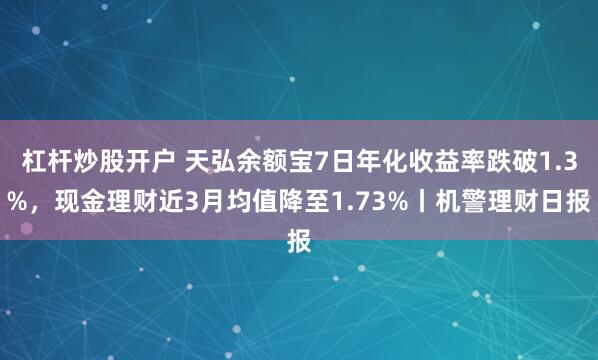 杠杆炒股开户 天弘余额宝7日年化收益率跌破1.3%，现金理财近3月均值降至1.73%丨机警理财日报