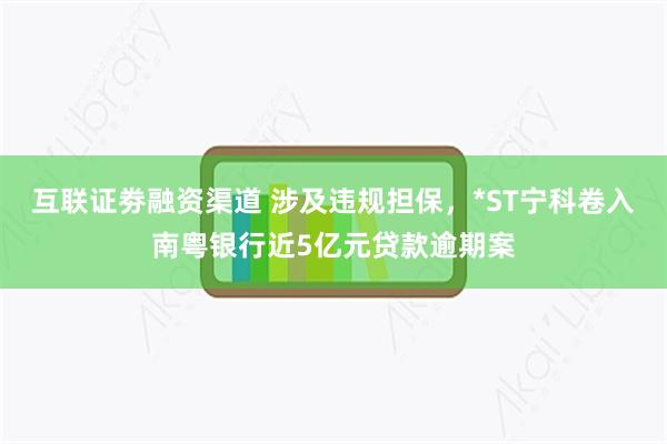 互联证劵融资渠道 涉及违规担保，*ST宁科卷入南粤银行近5亿元贷款逾期案