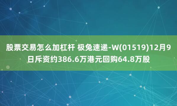 股票交易怎么加杠杆 极兔速递-W(01519)12月9日斥资约386.6万港元回购64.8万股