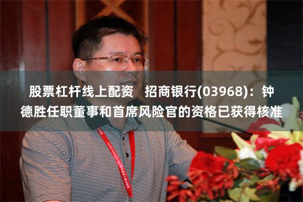 股票杠杆线上配资   招商银行(03968)：钟德胜任职董事和首席风险官的资格已获得核准