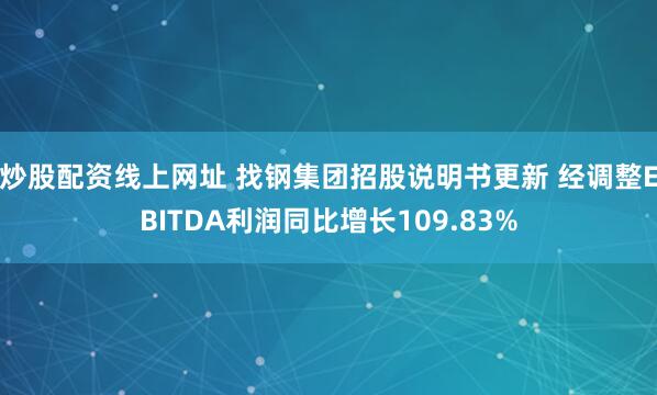 炒股配资线上网址 找钢集团招股说明书更新 经调整EBITDA利润同比增长109.83%