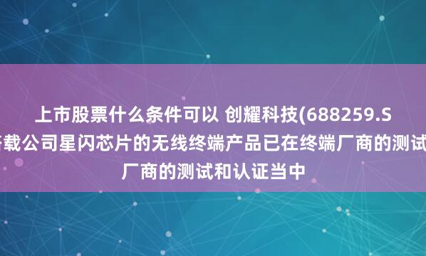 上市股票什么条件可以 创耀科技(688259.SH)：部分搭载公司星闪芯片的无线终端产品已在终端厂商的测试和认证当中