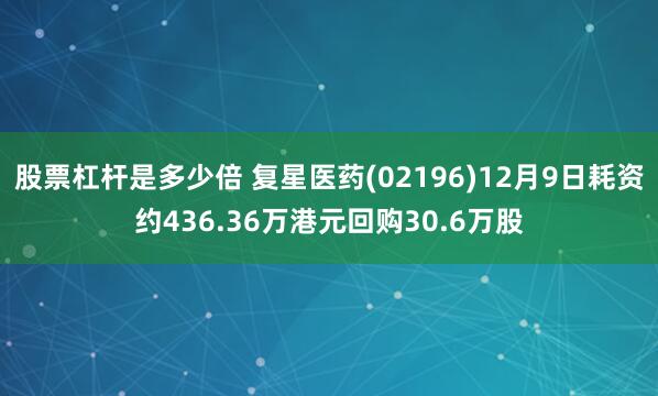 股票杠杆是多少倍 复星医药(02196)12月9日耗资约436.36万港元回购30.6万股