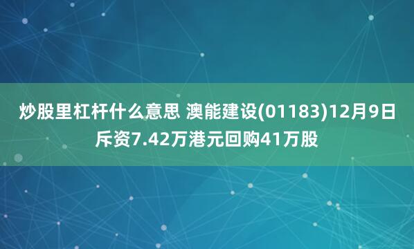 炒股里杠杆什么意思 澳能建设(01183)12月9日斥资7.42万港元回购41万股