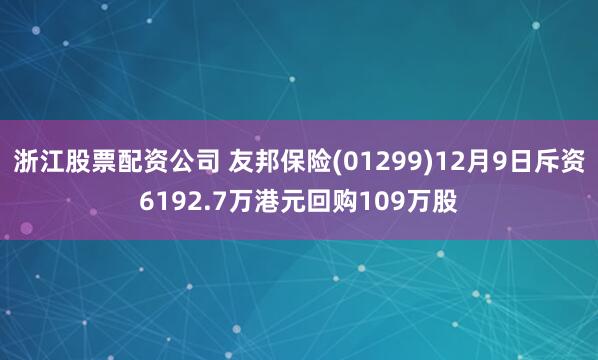 浙江股票配资公司 友邦保险(01299)12月9日斥资6192.7万港元回购109万股