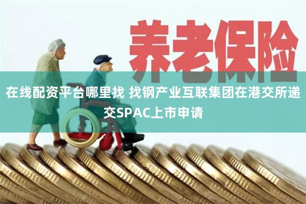 在线配资平台哪里找 找钢产业互联集团在港交所递交SPAC上市申请