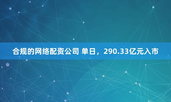 合规的网络配资公司 单日，290.33亿元入市