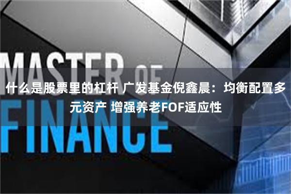 什么是股票里的杠杆 广发基金倪鑫晨：均衡配置多元资产 增强养老FOF适应性