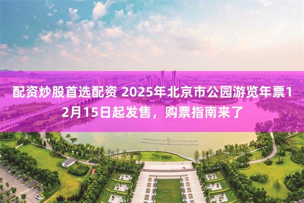 配资炒股首选配资 2025年北京市公园游览年票12月15日起发售，购票指南来了