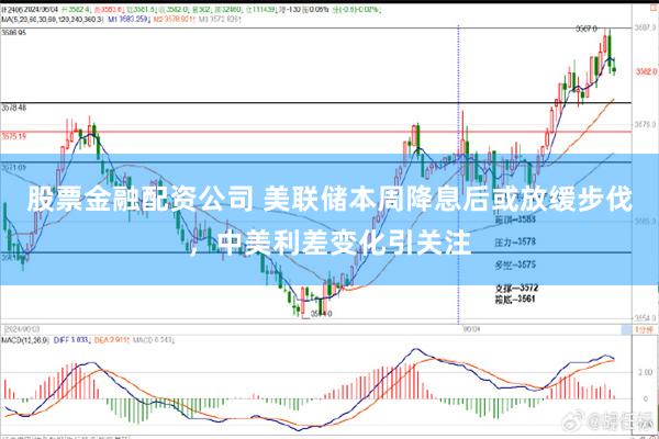 股票金融配资公司 美联储本周降息后或放缓步伐，中美利差变化引关注