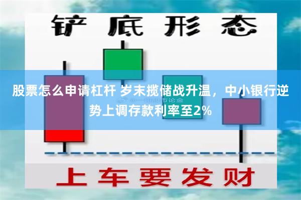 股票怎么申请杠杆 岁末揽储战升温，中小银行逆势上调存款利率至2%