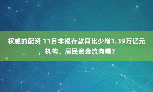 权威的配资 11月非银存款同比少增1.39万亿元，机构、居民资金流向哪？