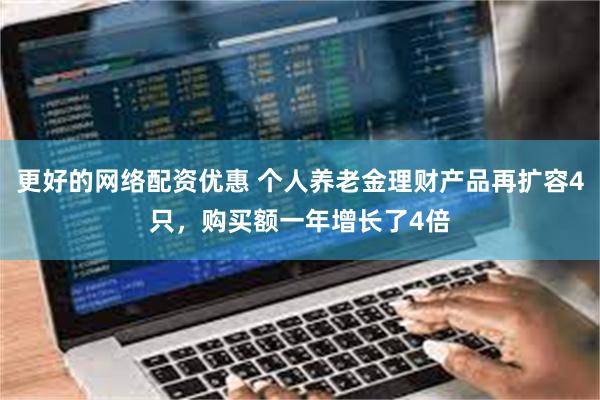 更好的网络配资优惠 个人养老金理财产品再扩容4只，购买额一年增长了4倍