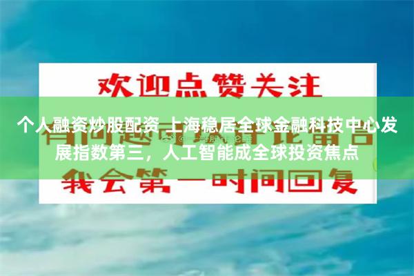 个人融资炒股配资 上海稳居全球金融科技中心发展指数第三，人工智能成全球投资焦点