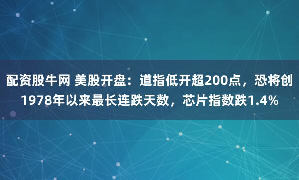 配资股牛网 美股开盘：道指低开超200点，恐将创1978年以来最长连跌天数，芯片指数跌1.4%