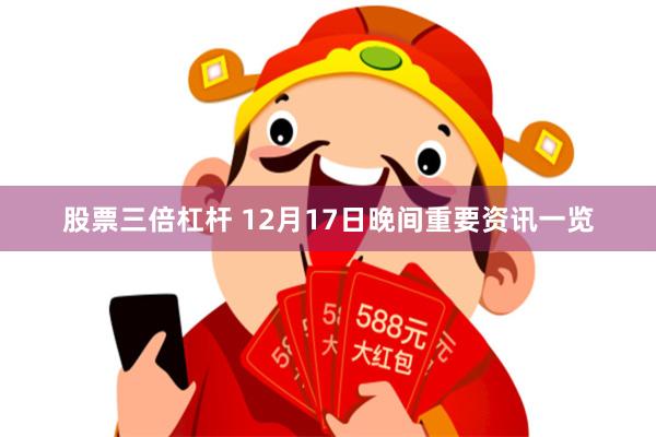 股票三倍杠杆 12月17日晚间重要资讯一览