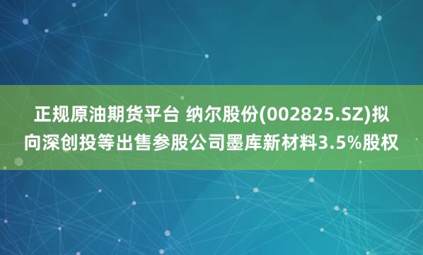 正规原油期货平台 纳尔股份(002825.SZ)拟向深创投等出售参股公司墨库新材料3.5%股权