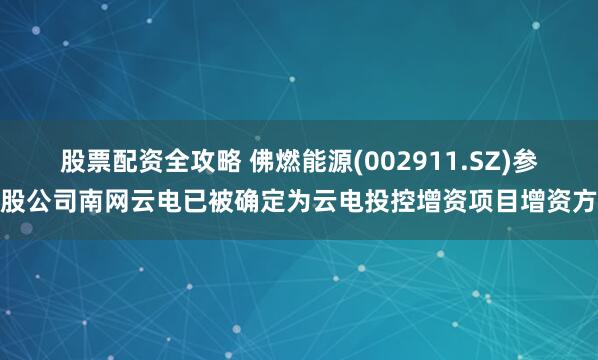 股票配资全攻略 佛燃能源(002911.SZ)参股公司南网云电已被确定为云电投控增资项目增资方