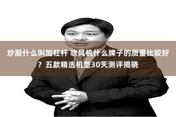 炒股什么叫加杠杆 吹风机什么牌子的质量比较好？五款精选机型30天测评揭晓