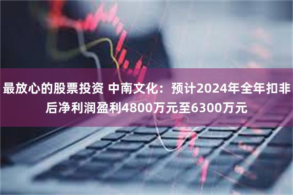 最放心的股票投资 中南文化：预计2024年全年扣非后净利润盈利4800万元至6300万元