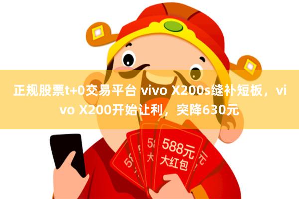 正规股票t+0交易平台 vivo X200s缝补短板，vivo X200开始让利，突降630元