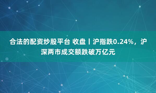 合法的配资炒股平台 收盘丨沪指跌0.24%，沪深两市成交额跌破万亿元