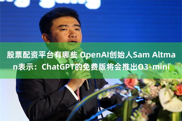 股票配资平台有哪些 OpenAI创始人Sam Altman表示：ChatGPT的免费版将会推出O3-mini