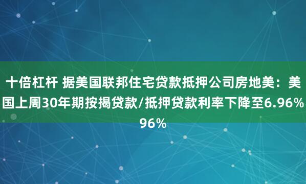 十倍杠杆 据美国联邦住宅贷款抵押公司房地美：美国上周30年期按揭贷款/抵押贷款利率下降至6.96%