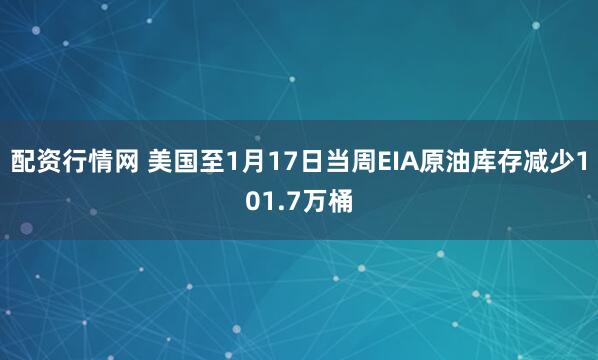 配资行情网 美国至1月17日当周EIA原油库存减少101.7万桶