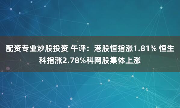 配资专业炒股投资 午评：港股恒指涨1.81% 恒生科指涨2.78%科网股集体上涨