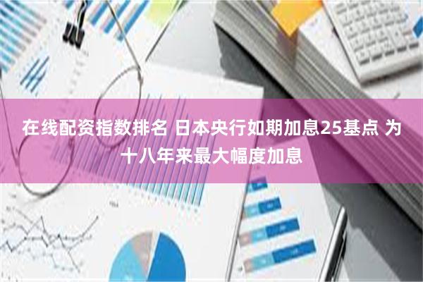 在线配资指数排名 日本央行如期加息25基点 为十八年来最大幅度加息