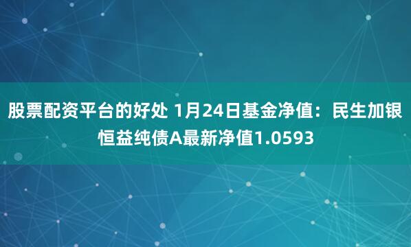 股票配资平台的好处 1月24日基金净值：民生加银恒益纯债A最新净值1.0593