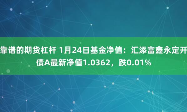 靠谱的期货杠杆 1月24日基金净值：汇添富鑫永定开债A最新净值1.0362，跌0.01%