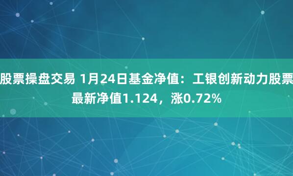 股票操盘交易 1月24日基金净值：工银创新动力股票最新净值1.124，涨0.72%