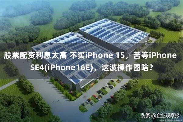 股票配资利息太高 不买iPhone 15，苦等iPhone SE4(iPhone16E)，这波操作图啥？