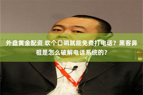 外盘黄金配资 吹个口哨就能免费打电话？黑客鼻祖是怎么破解电话系统的？