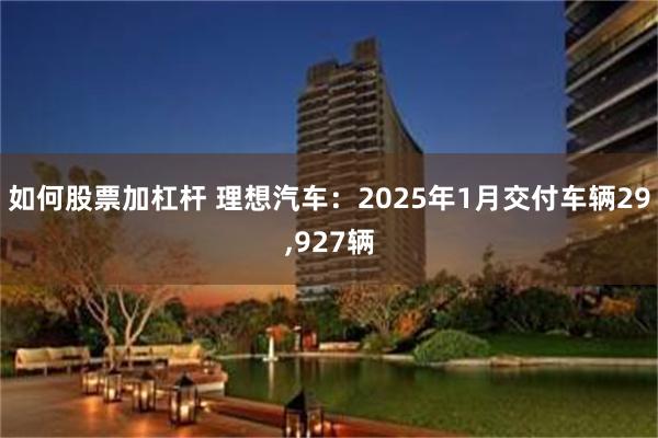 如何股票加杠杆 理想汽车：2025年1月交付车辆29,927辆